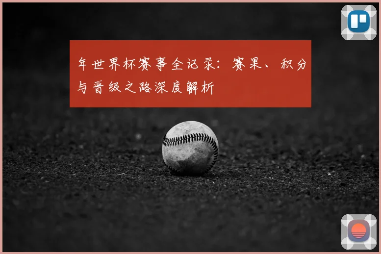 年世界杯赛事全记录：赛果、积分与晋级之路深度解析