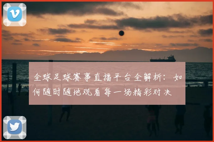 全球足球赛事直播平台全解析：如何随时随地观看每一场精彩对决