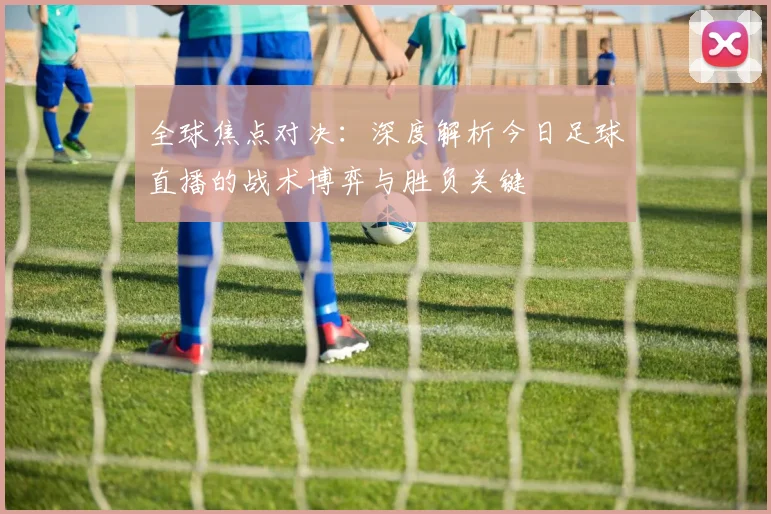 全球焦点对决：深度解析今日足球直播的战术博弈与胜负关键