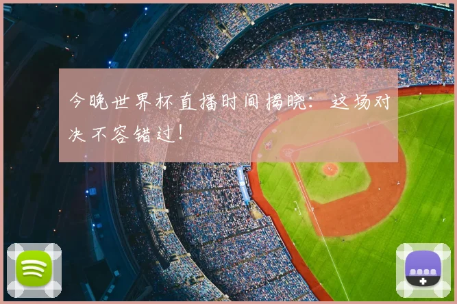 今晚世界杯直播时间揭晓:这场对决不容错过!