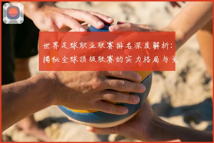 世界足球职业联赛排名深度解析：揭秘全球顶级联赛的实力格局与竞争态势