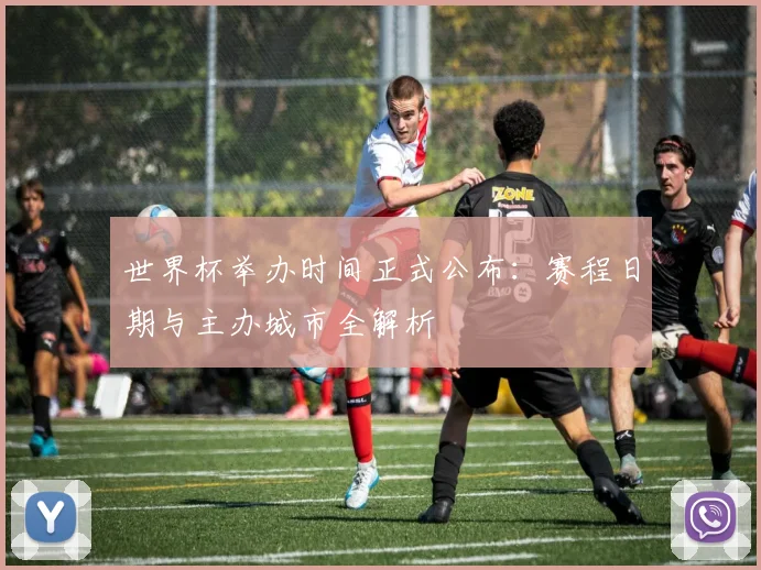世界杯举办时间正式公布：赛程日期与主办城市全解析