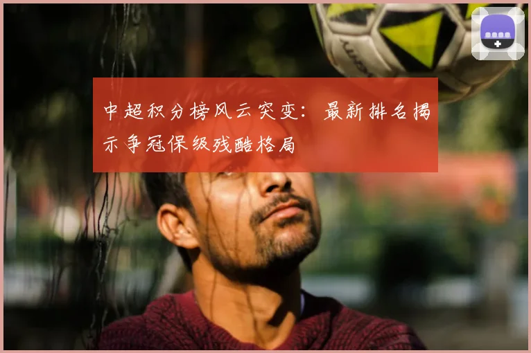 中超积分榜风云突变：最新排名揭示争冠保级残酷格局