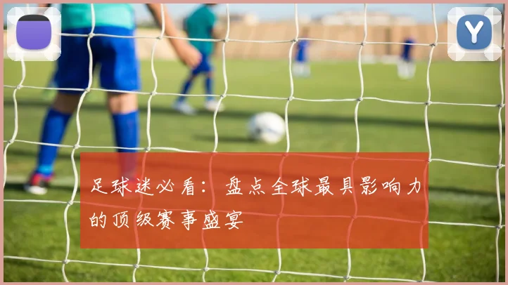足球迷必看：盘点全球最具影响力的顶级赛事盛宴