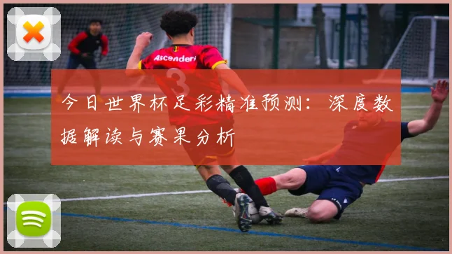 今日世界杯足彩精准预测:深度数据解读与赛果分析