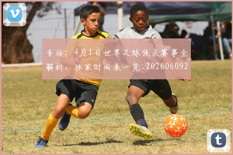 专访：4月1日世界足球焦点赛事全解析，独家时间表一览_20260609201233