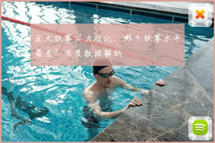 五大联赛实力对比：哪个联赛水平最差？深度数据解析