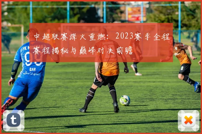 中超联赛烽火重燃：2023赛季全程赛程揭秘与巅峰对决前瞻