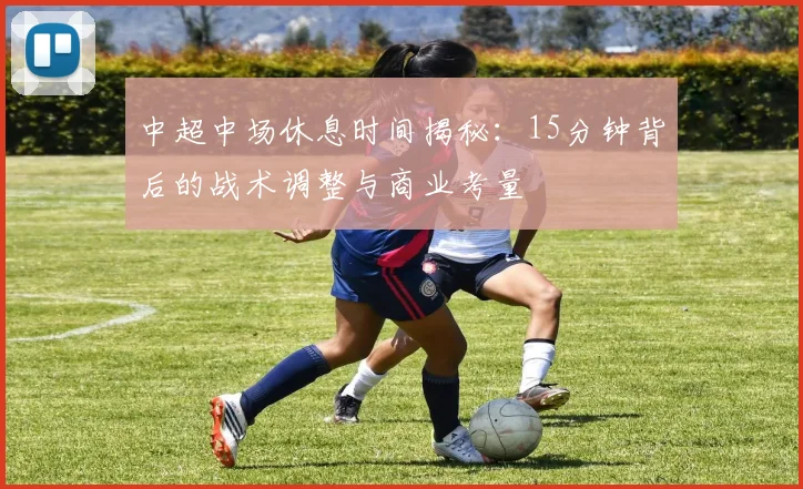 中超中场休息时间揭秘：15分钟背后的战术调整与商业考量