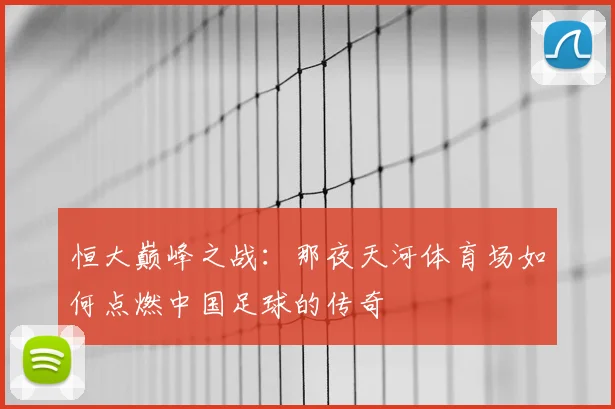 恒大巅峰之战：那夜天河体育场如何点燃中国足球的传奇