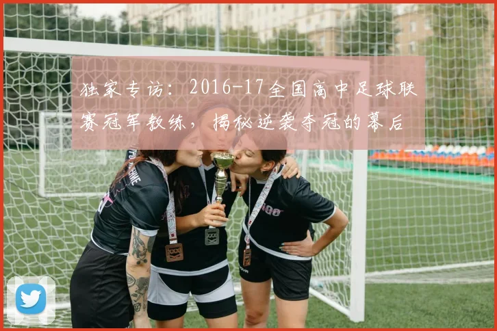 独家专访：2016-17全国高中足球联赛冠军教练，揭秘逆袭夺冠的幕后故事