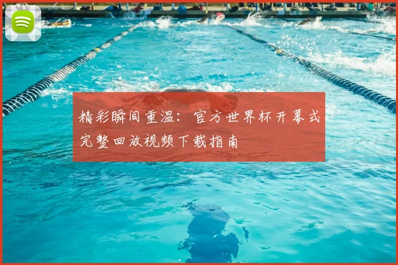精彩瞬间重温：官方世界杯开幕式完整回放视频下载指南