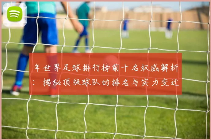 年世界足球排行榜前十名权威解析：揭秘顶级球队的排名与实力变迁