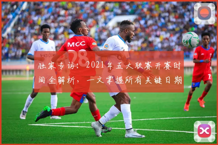 独家专访：2021年五大联赛开赛时间全解析，一文掌握所有关键日期