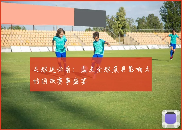足球迷必看：盘点全球最具影响力的顶级赛事盛宴