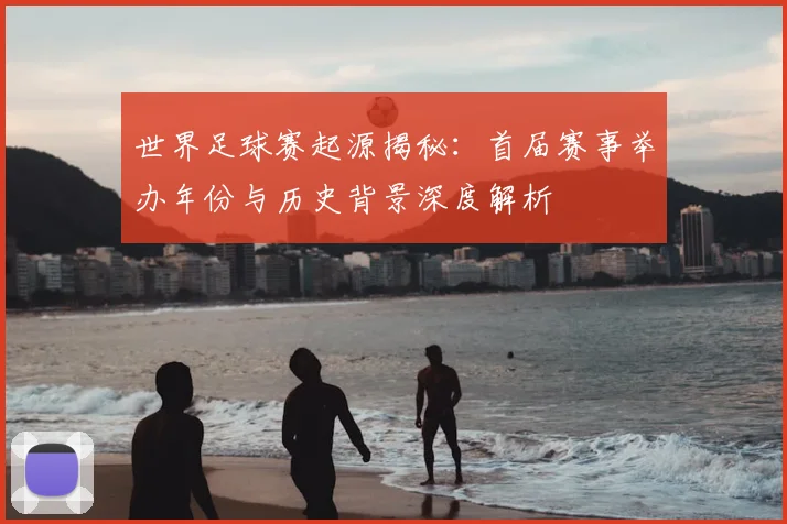 世界足球赛起源揭秘:首届赛事举办年份与历史背景深度解析