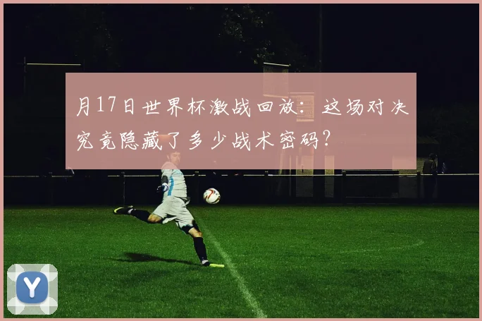 月17日世界杯激战回放：这场对决究竟隐藏了多少战术密码？