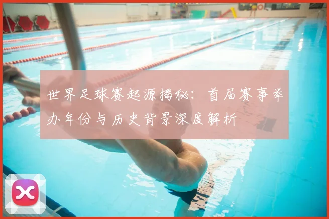 世界足球赛起源揭秘：首届赛事举办年份与历史背景深度解析