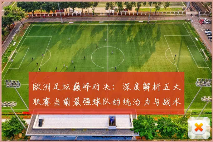欧洲足坛巅峰对决：深度解析五大联赛当前最强球队的统治力与战术奥秘