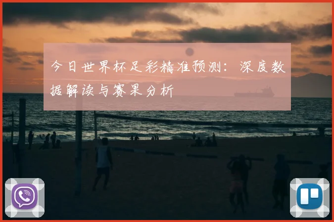 今日世界杯足彩精准预测：深度数据解读与赛果分析