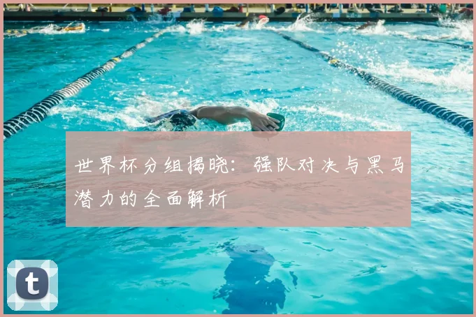 世界杯分组揭晓：强队对决与黑马潜力的全面解析