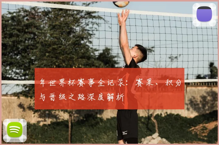 年世界杯赛事全记录:赛果、积分与晋级之路深度解析
