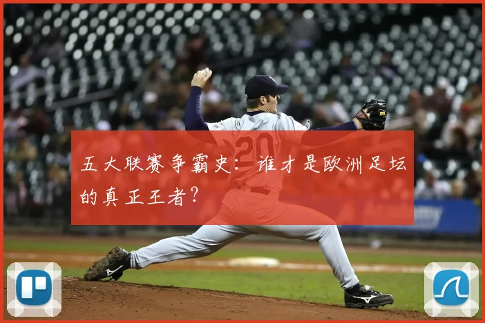 五大联赛争霸史:谁才是欧洲足坛的真正王者?