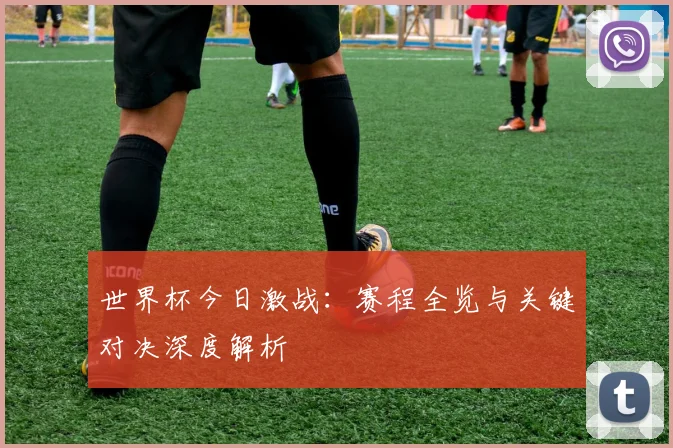 世界杯今日激战：赛程全览与关键对决深度解析