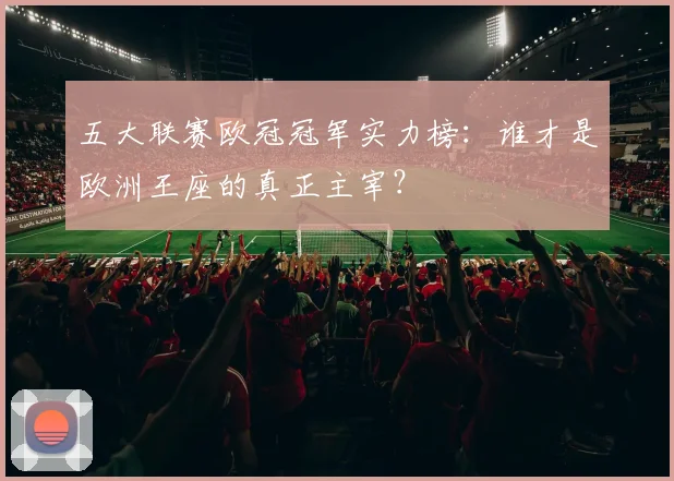 五大联赛欧冠冠军实力榜：谁才是欧洲王座的真正主宰？