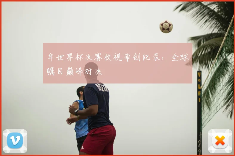 年世界杯决赛收视率创纪录，全球瞩目巅峰对决