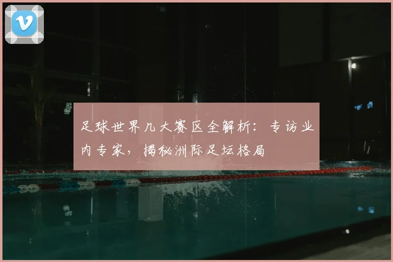 足球世界几大赛区全解析:专访业内专家,揭秘洲际足坛格局