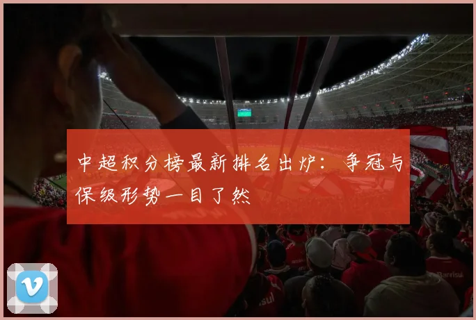 中超积分榜最新排名出炉：争冠与保级形势一目了然