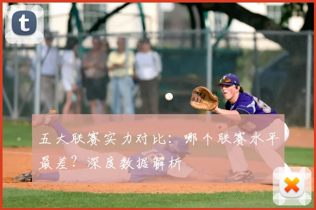 五大联赛实力对比：哪个联赛水平最差？深度数据解析