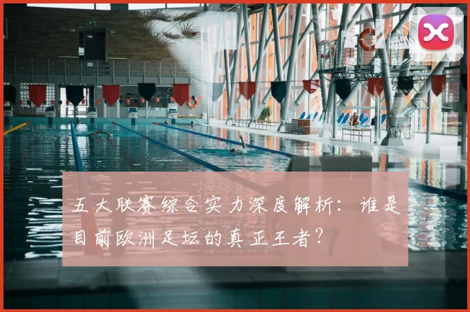 五大联赛综合实力深度解析：谁是目前欧洲足坛的真正王者？