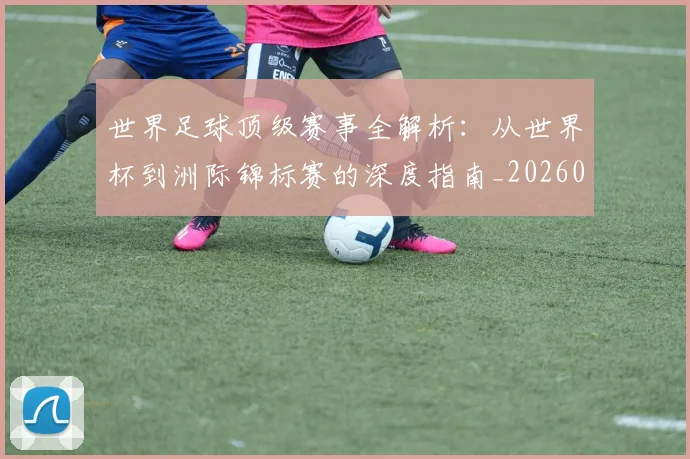 世界足球顶级赛事全解析：从世界杯到洲际锦标赛的深度指南_20260610190245