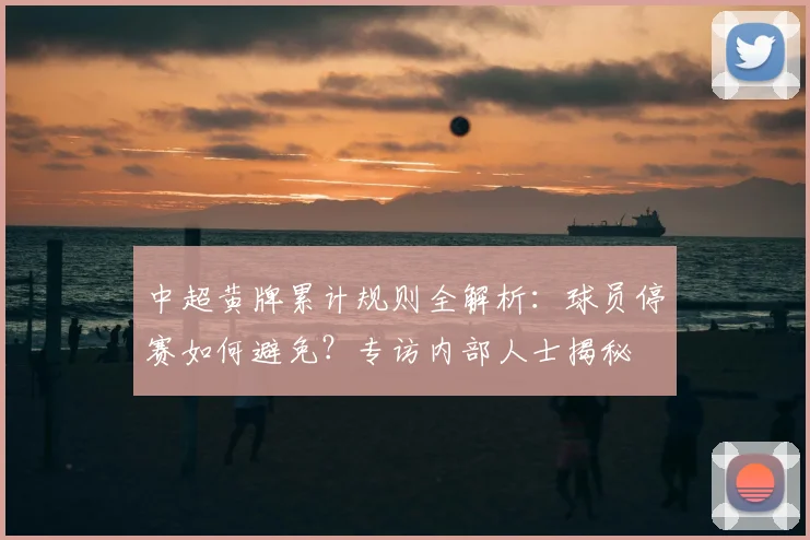 中超黄牌累计规则全解析：球员停赛如何避免？专访内部人士揭秘