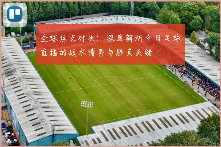 全球焦点对决:深度解析今日足球直播的战术博弈与胜负关键