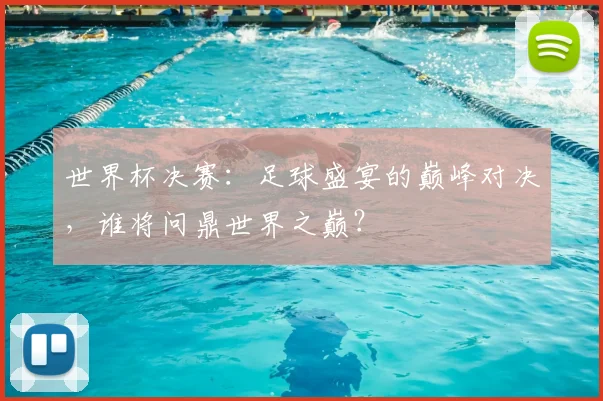 世界杯决赛：足球盛宴的巅峰对决，谁将问鼎世界之巅？