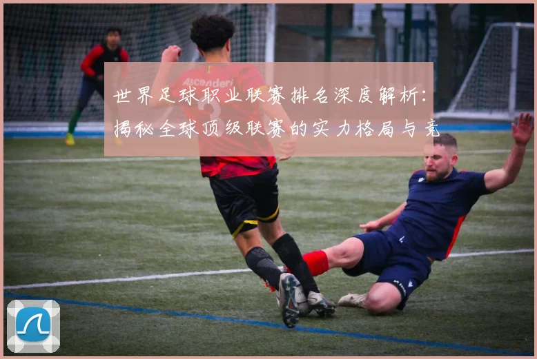 世界足球职业联赛排名深度解析：揭秘全球顶级联赛的实力格局与竞争态势