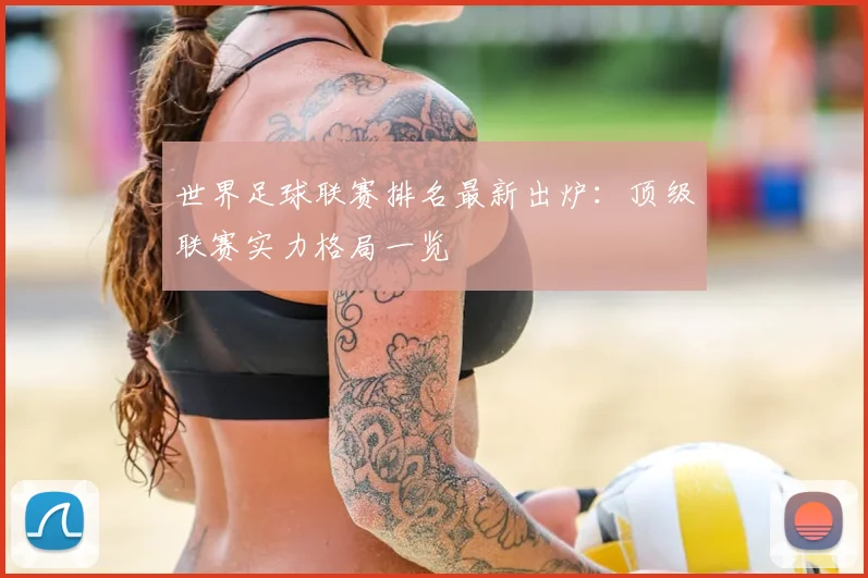 世界足球联赛排名最新出炉：顶级联赛实力格局一览