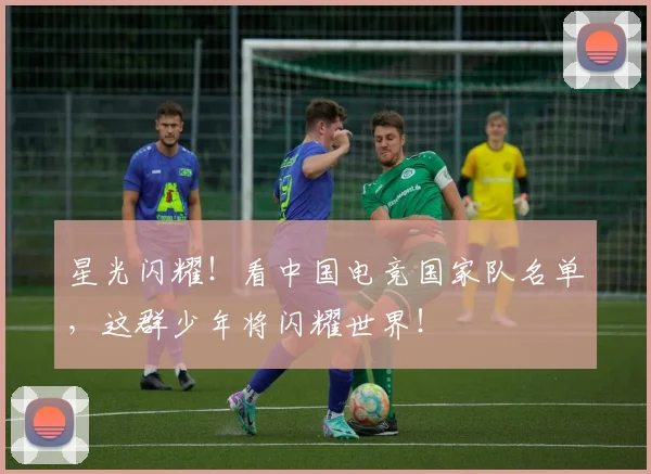 星光闪耀!看中国电竞国家队名单,这群少年将闪耀世界!