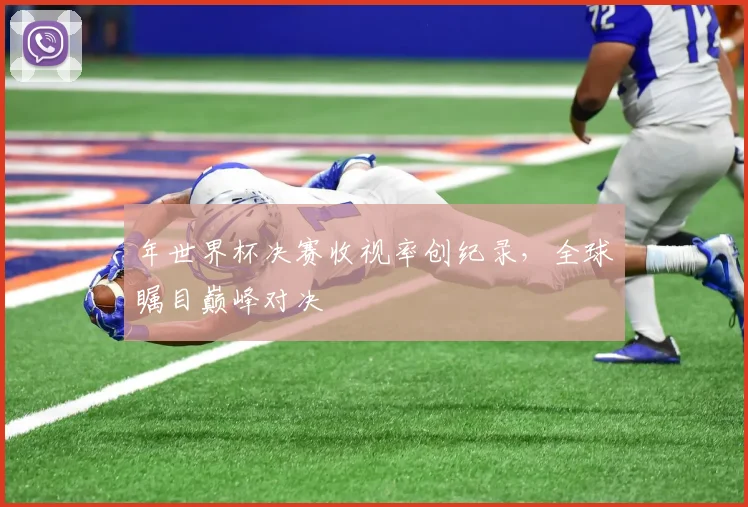 年世界杯决赛收视率创纪录,全球瞩目巅峰对决