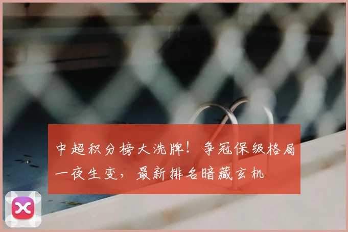 中超积分榜大洗牌！争冠保级格局一夜生变，最新排名暗藏玄机