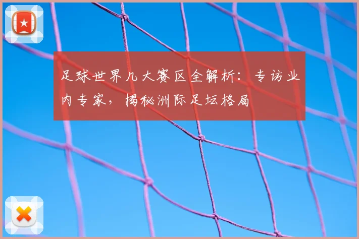 足球世界几大赛区全解析：专访业内专家，揭秘洲际足坛格局